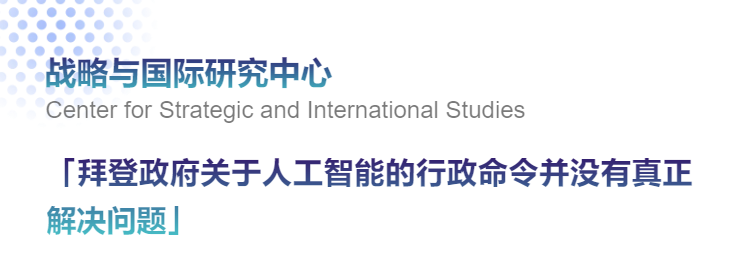 【海外智库洞察215期】战略与国际研究中心丨拜登政府关于人工智能的行政命令并没有真正解决问题