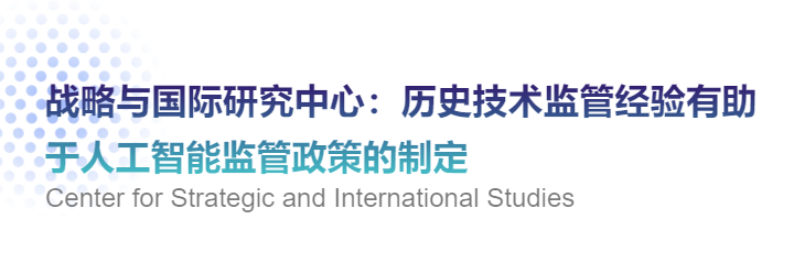 【海外智库洞察218期】战略与国际研究中心：历史技术监管经验有助于人工智能监管政策的制定